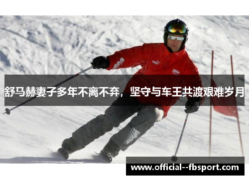 舒马赫妻子多年不离不弃,坚守与车王共渡艰难岁月 舒马赫妻子多年不离不弃,坚守与车王共渡艰难岁月