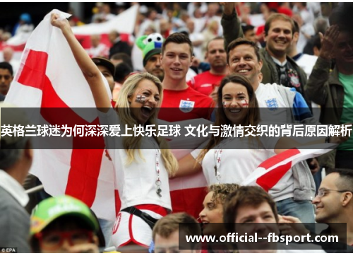 英格兰球迷为何深深爱上快乐足球 文化与激情交织的背后原因解析