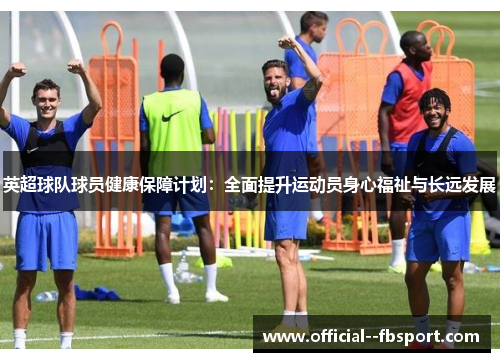 英超球队球员健康保障计划:全面提升运动员身心福祉与长远发展 英超球队球员健康保障计划:全面提升运动员身心福祉与长远发展