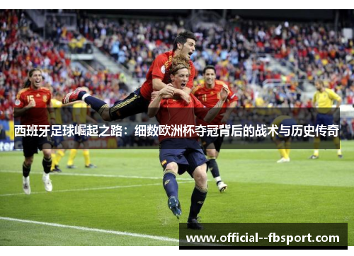 西班牙足球崛起之路：细数欧洲杯夺冠背后的战术与历史传奇