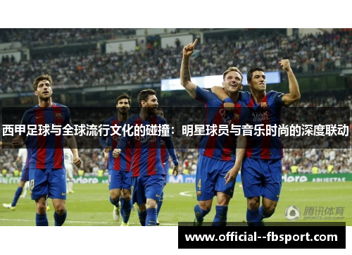 西甲足球与全球流行文化的碰撞:明星球员与音乐时尚的深度联动 西甲足球与全球流行文化的碰撞:明星球员与音乐时尚的深度联动