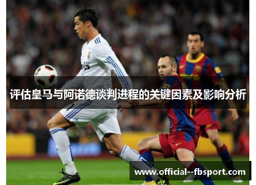 评估皇马与阿诺德谈判进程的关键因素及影响分析 评估皇马与阿诺德谈判进程的关键因素及影响分析