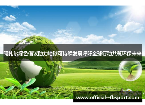 阿扎尔绿色倡议助力地球可持续发展呼吁全球行动共筑环保未来