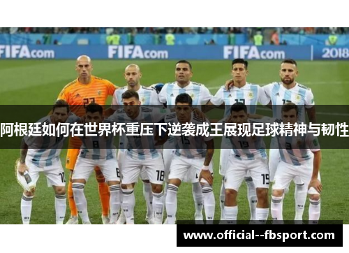 阿根廷如何在世界杯重压下逆袭成王展现足球精神与韧性 阿根廷如何在世界杯重压下逆袭成王展现足球精神与韧性