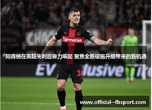 阿森纳在英超失利后奋力崛起 聚焦全新设施升级带来的新机遇 阿森纳在英超失利后奋力崛起 聚焦全新设施升级带来的新机遇