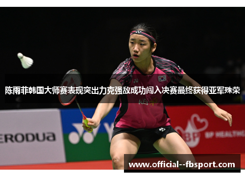 陈雨菲韩国大师赛表现突出力克强敌成功闯入决赛最终获得亚军殊荣 陈雨菲韩国大师赛表现突出力克强敌成功闯入决赛最终获得亚军殊荣