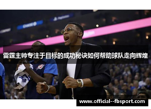 雷霆主帅专注于目标的成功秘诀如何帮助球队走向辉煌 雷霆主帅专注于目标的成功秘诀如何帮助球队走向辉煌