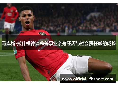 马库斯·拉什福德谈慈善事业亲身经历与社会责任感的成长 马库斯·拉什福德谈慈善事业亲身经历与社会责任感的成长