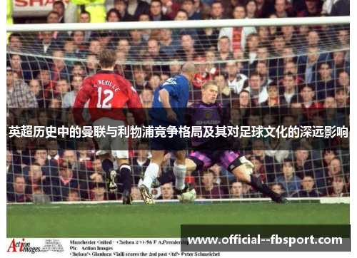 英超历史中的曼联与利物浦竞争格局及其对足球文化的深远影响