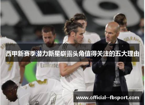 西甲新赛季潜力新星崭露头角值得关注的五大理由 西甲新赛季潜力新星崭露头角值得关注的五大理由