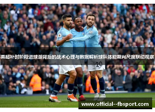 英超补时阶段进球潮背后的战术心理与数据解析球队体能裁判尺度联动观察 英超补时阶段进球潮背后的战术心理与数据解析球队体能裁判尺度联动观察