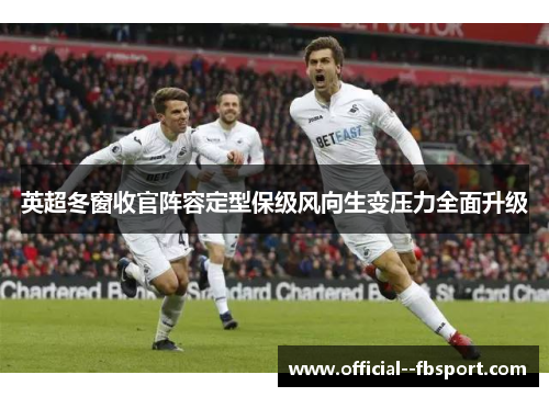 英超冬窗收官阵容定型保级风向生变压力全面升级 英超冬窗收官阵容定型保级风向生变压力全面升级