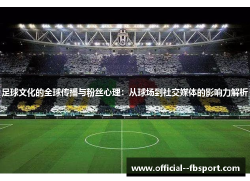 足球文化的全球传播与粉丝心理:从球场到社交媒体的影响力解析 足球文化的全球传播与粉丝心理:从球场到社交媒体的影响力解析