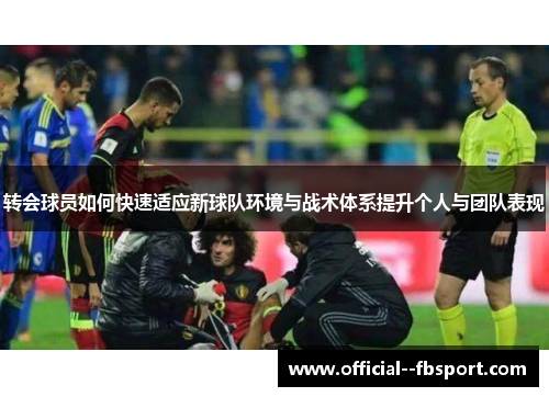 转会球员如何快速适应新球队环境与战术体系提升个人与团队表现
