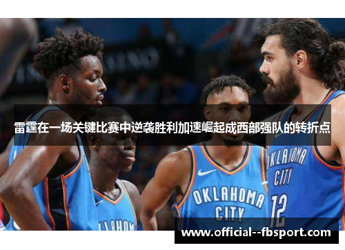 雷霆在一场关键比赛中逆袭胜利加速崛起成西部强队的转折点 雷霆在一场关键比赛中逆袭胜利加速崛起成西部强队的转折点