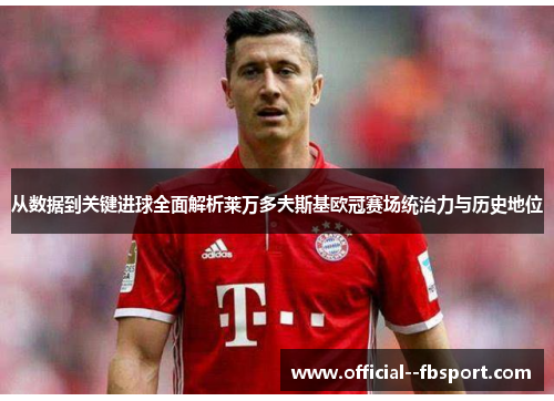 从数据到关键进球全面解析莱万多夫斯基欧冠赛场统治力与历史地位