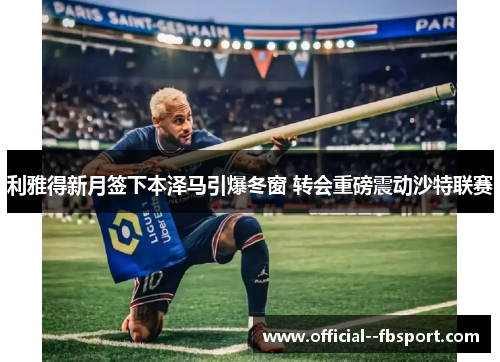 利雅得新月签下本泽马引爆冬窗 转会重磅震动沙特联赛
