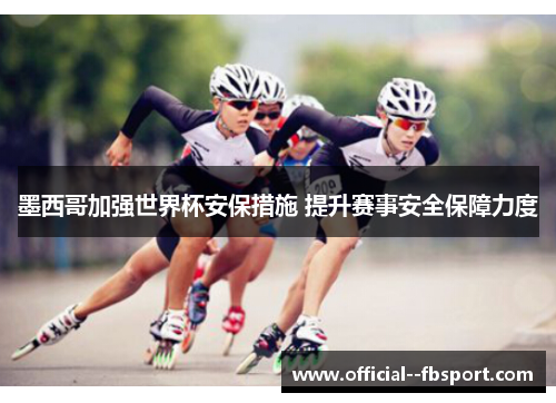 墨西哥加强世界杯安保措施 提升赛事安全保障力度