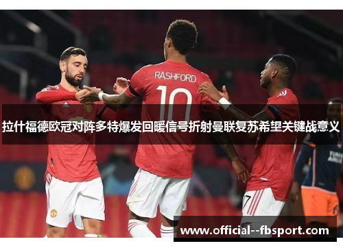 拉什福德欧冠对阵多特爆发回暖信号折射曼联复苏希望关键战意义