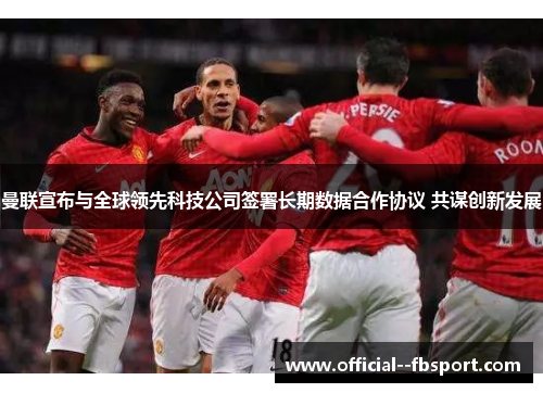 曼联宣布与全球领先科技公司签署长期数据合作协议 共谋创新发展 曼联宣布与全球领先科技公司签署长期数据合作协议 共谋创新发展