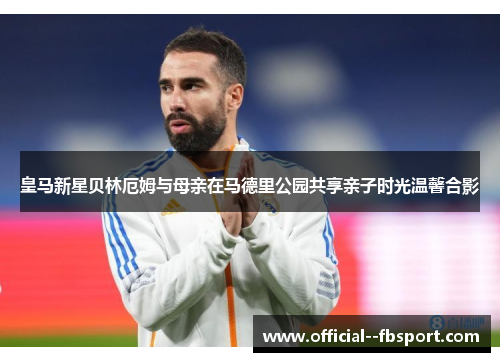 皇马新星贝林厄姆与母亲在马德里公园共享亲子时光温馨合影