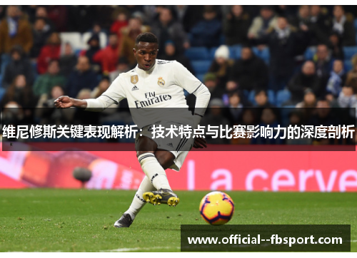 维尼修斯关键表现解析:技术特点与比赛影响力的深度剖析 维尼修斯关键表现解析:技术特点与比赛影响力的深度剖析