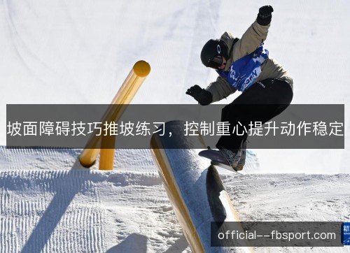 坡面障碍技巧推坡练习,控制重心提升动作稳定 坡面障碍技巧推坡练习,控制重心提升动作稳定