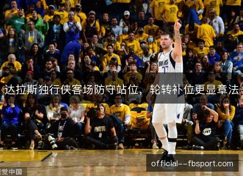 达拉斯独行侠客场防守站位,轮转补位更显章法 达拉斯独行侠客场防守站位,轮转补位更显章法