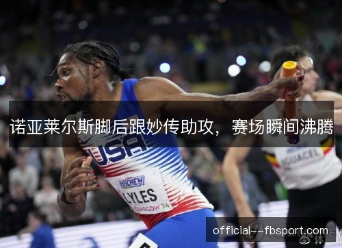 诺亚莱尔斯脚后跟妙传助攻，赛场瞬间沸腾