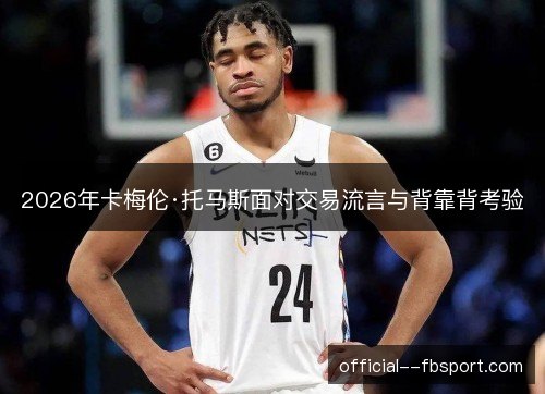 2026年卡梅伦·托马斯面对交易流言与背靠背考验