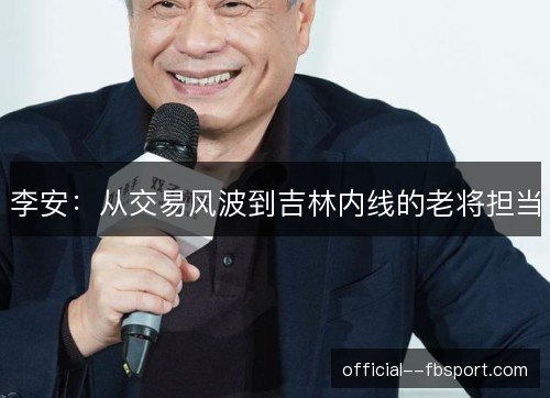 李安:从交易风波到吉林内线的老将担当 李安:从交易风波到吉林内线的老将担当